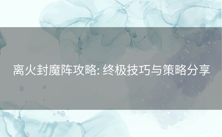 离火封魔阵攻略: 终极技巧与策略分享 离火封魔阵攻略: 终极技巧与策略分享