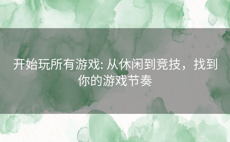 开始玩所有游戏: 从休闲到竞技,找到你的游戏节奏 开始玩所有游戏: 从休闲到竞技,找到你的游戏节奏