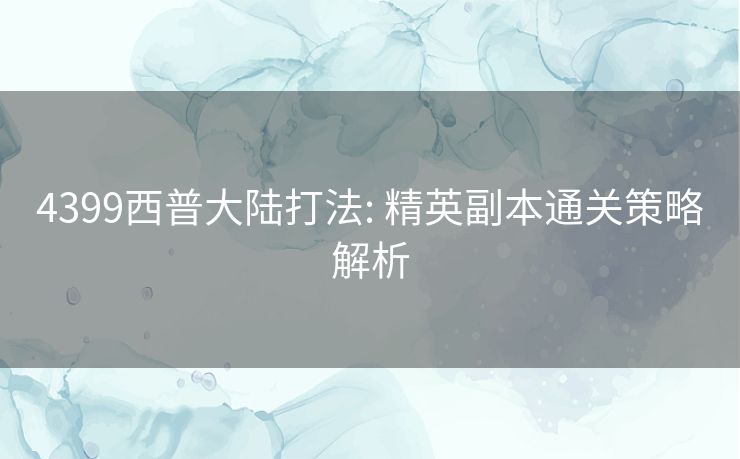 4399西普大陆打法: 精英副本通关策略解析 4399西普大陆打法: 精英副本通关策略解析