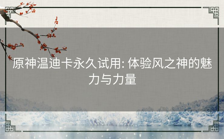 原神温迪卡永久试用: 体验风之神的魅力与力量 原神温迪卡永久试用: 体验风之神的魅力与力量