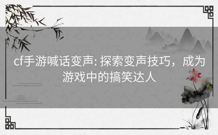 cf手游喊话变声: 探索变声技巧,成为游戏中的搞笑达人 cf手游喊话变声: 探索变声技巧,成为游戏中的搞笑达人