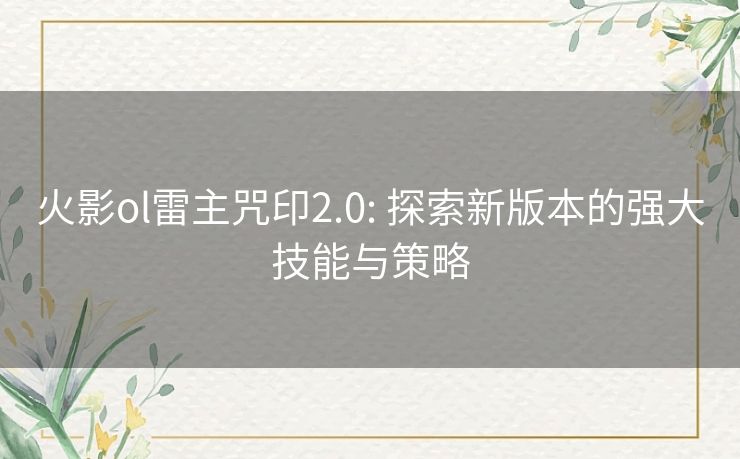 火影ol雷主咒印2.0: 探索新版本的强大技能与策略 火影ol雷主咒印2.0: 探索新版本的强大技能与策略