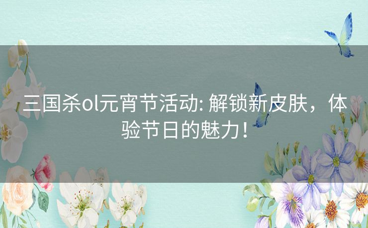 三国杀ol元宵节活动: 解锁新皮肤,体验节日的魅力! 三国杀ol元宵节活动: 解锁新皮肤,体验节日的魅力!