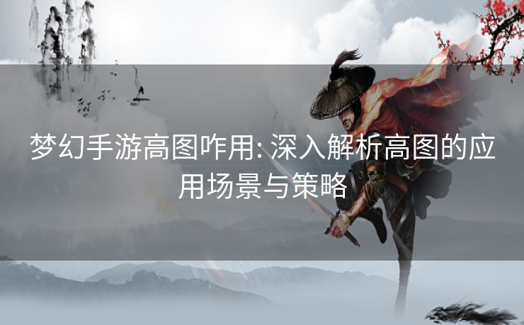 梦幻手游高图咋用: 深入解析高图的应用场景与策略 梦幻手游高图咋用: 深入解析高图的应用场景与策略