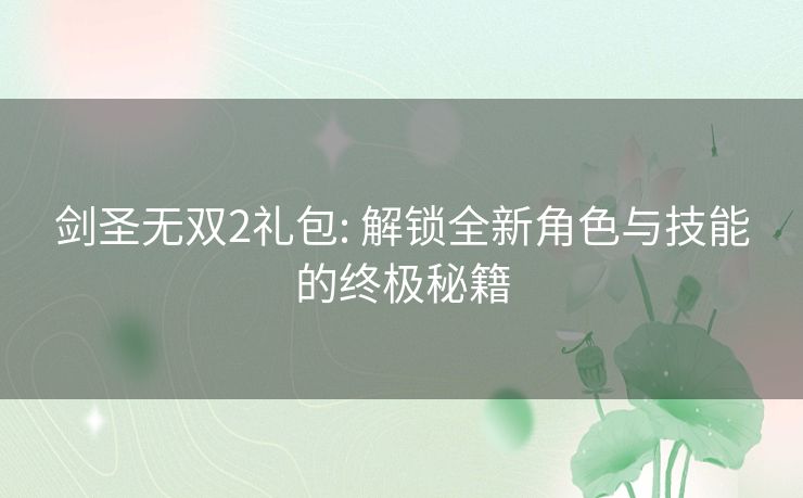 剑圣无双2礼包: 解锁全新角色与技能的终极秘籍 剑圣无双2礼包: 解锁全新角色与技能的终极秘籍