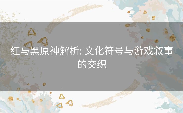 红与黑原神解析: 文化符号与游戏叙事的交织 红与黑原神解析: 文化符号与游戏叙事的交织