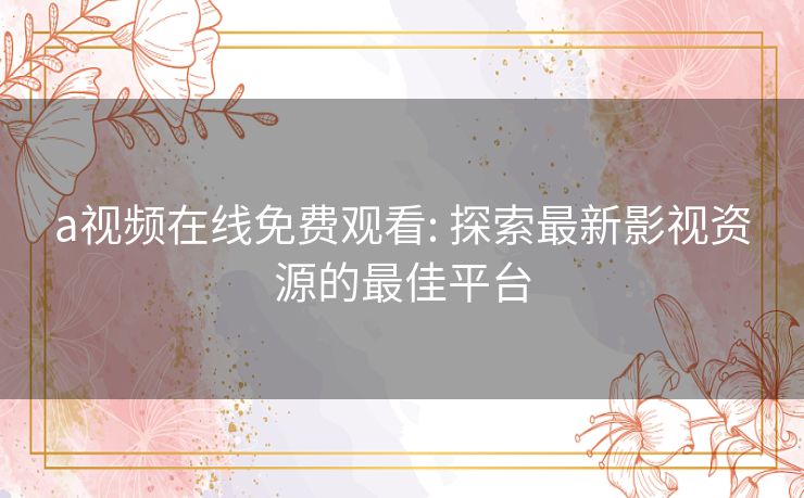 a视频在线免费观看: 探索最新影视资源的最佳平台 a视频在线免费观看: 探索最新影视资源的最佳平台