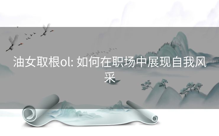 油女取根ol: 如何在职场中展现自我风采 油女取根ol: 如何在职场中展现自我风采