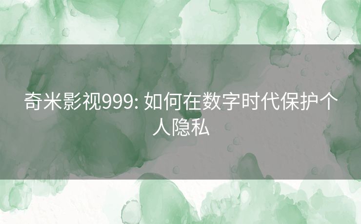 奇米影视999: 如何在数字时代保护个人隐私 奇米影视999: 如何在数字时代保护个人隐私