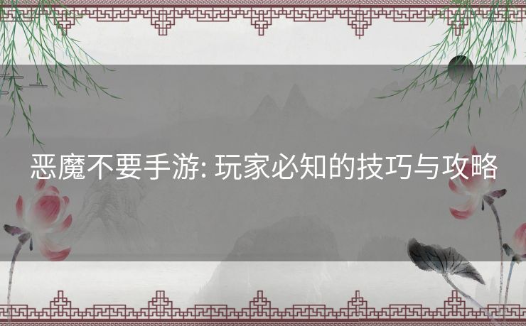 恶魔不要手游: 玩家必知的技巧与攻略 恶魔不要手游: 玩家必知的技巧与攻略