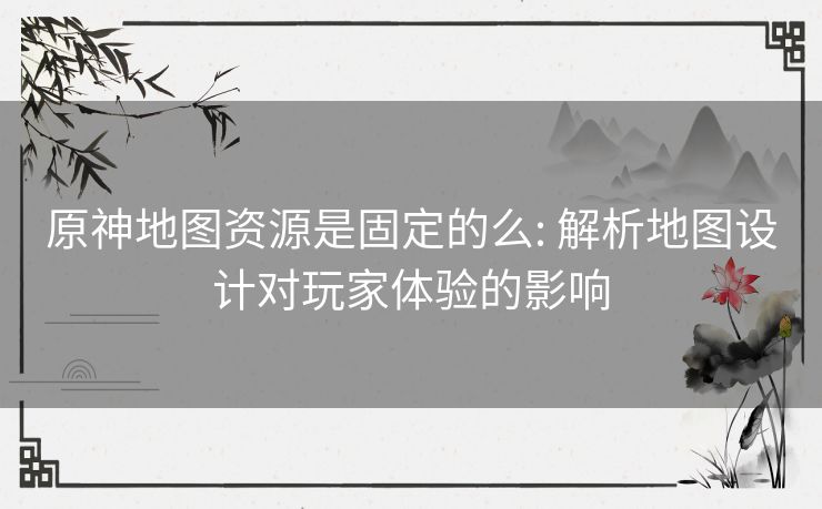 原神地图资源是固定的么: 解析地图设计对玩家体验的影响