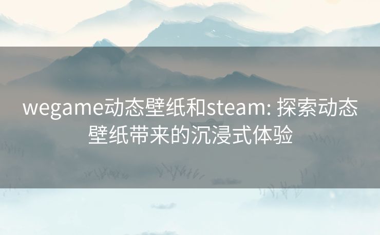 wegame动态壁纸和steam: 探索动态壁纸带来的沉浸式体验 wegame动态壁纸和steam: 探索动态壁纸带来的沉浸式体验
