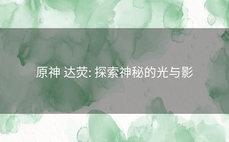 原神 达荧: 探索神秘的光与影 原神 达荧: 探索神秘的光与影