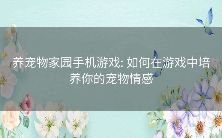 养宠物家园手机游戏: 如何在游戏中培养你的宠物情感 养宠物家园手机游戏: 如何在游戏中培养你的宠物情感