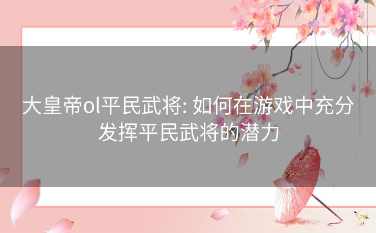 大皇帝ol平民武将: 如何在游戏中充分发挥平民武将的潜力 大皇帝ol平民武将: 如何在游戏中充分发挥平民武将的潜力