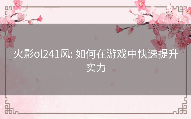 火影ol241风: 如何在游戏中快速提升实力 火影ol241风: 如何在游戏中快速提升实力