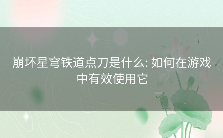 崩坏星穹铁道点刀是什么: 如何在游戏中有效使用它 崩坏星穹铁道点刀是什么: 如何在游戏中有效使用它