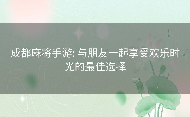 成都麻将手游: 与朋友一起享受欢乐时光的最佳选择 成都麻将手游: 与朋友一起享受欢乐时光的最佳选择
