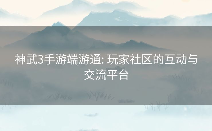 神武3手游端游通: 玩家社区的互动与交流平台
