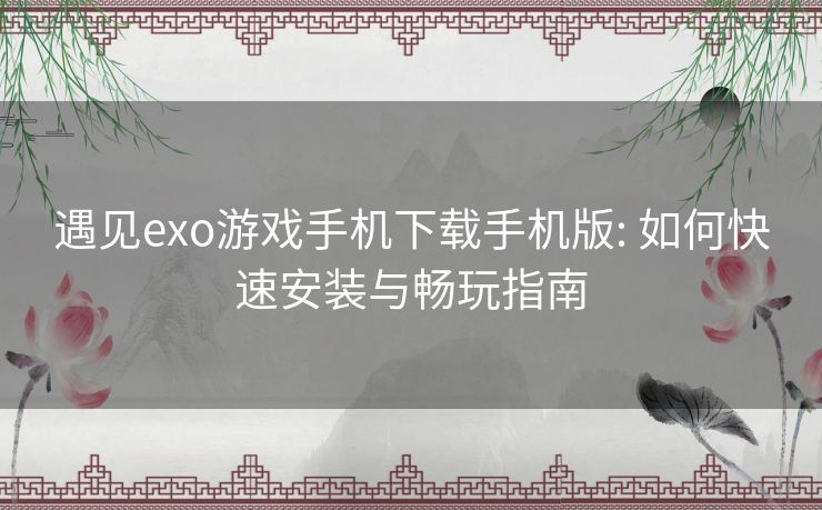 遇见exo游戏手机下载手机版: 如何快速安装与畅玩指南 遇见exo游戏手机下载手机版: 如何快速安装与畅玩指南