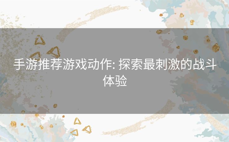 手游推荐游戏动作: 探索最刺激的战斗体验 手游推荐游戏动作: 探索最刺激的战斗体验