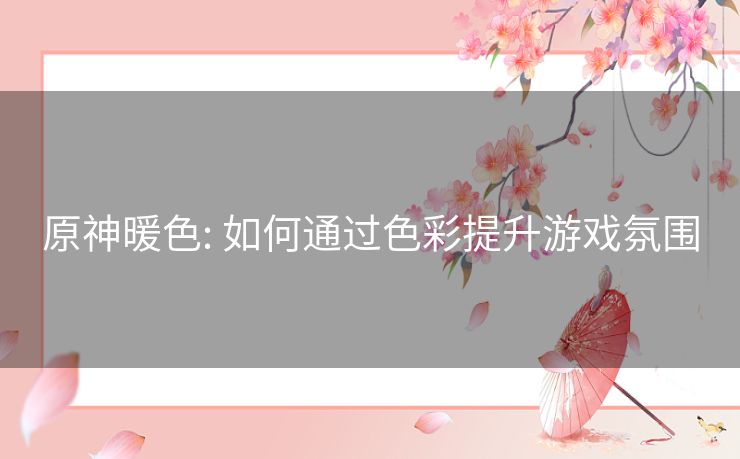 原神暖色: 如何通过色彩提升游戏氛围 原神暖色: 如何通过色彩提升游戏氛围