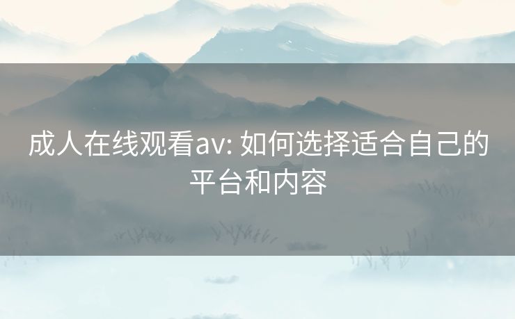 成人在线观看av: 如何选择适合自己的平台和内容 成人在线观看av: 如何选择适合自己的平台和内容