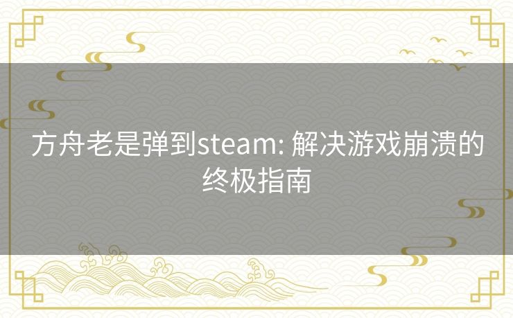 方舟老是弹到steam: 解决游戏崩溃的终极指南 方舟老是弹到steam: 解决游戏崩溃的终极指南