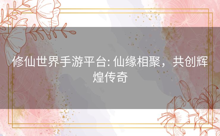 修仙世界手游平台: 仙缘相聚,共创辉煌传奇 修仙世界手游平台: 仙缘相聚,共创辉煌传奇