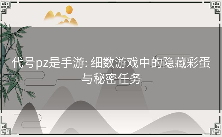 代号pz是手游: 细数游戏中的隐藏彩蛋与秘密任务 代号pz是手游: 细数游戏中的隐藏彩蛋与秘密任务