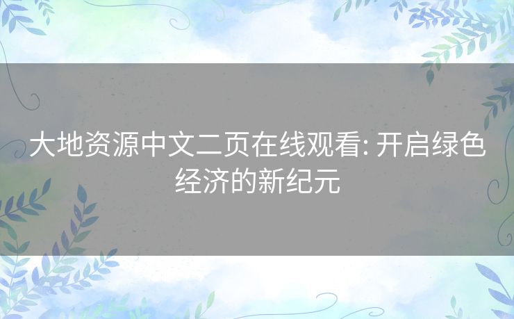 大地资源中文二页在线观看: 开启绿色经济的新纪元 大地资源中文二页在线观看: 开启绿色经济的新纪元