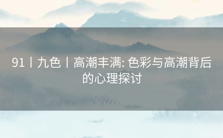 91丨九色丨高潮丰满: 色彩与高潮背后的心理探讨 91丨九色丨高潮丰满: 色彩与高潮背后的心理探讨