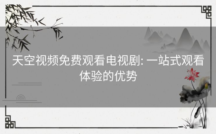 天空视频免费观看电视剧: 一站式观看体验的优势 天空视频免费观看电视剧: 一站式观看体验的优势
