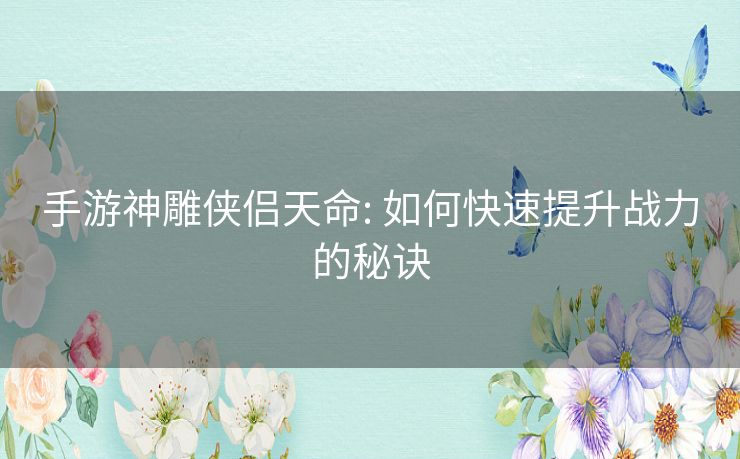 手游神雕侠侣天命: 如何快速提升战力的秘诀 手游神雕侠侣天命: 如何快速提升战力的秘诀