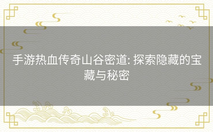手游热血传奇山谷密道: 探索隐藏的宝藏与秘密 手游热血传奇山谷密道: 探索隐藏的宝藏与秘密