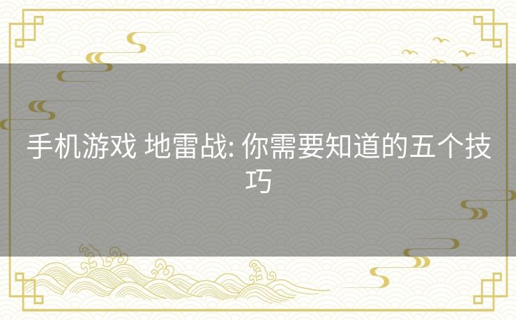 手机游戏 地雷战: 你需要知道的五个技巧 手机游戏 地雷战: 你需要知道的五个技巧