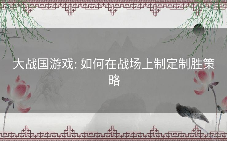 大战国游戏: 如何在战场上制定制胜策略 大战国游戏: 如何在战场上制定制胜策略