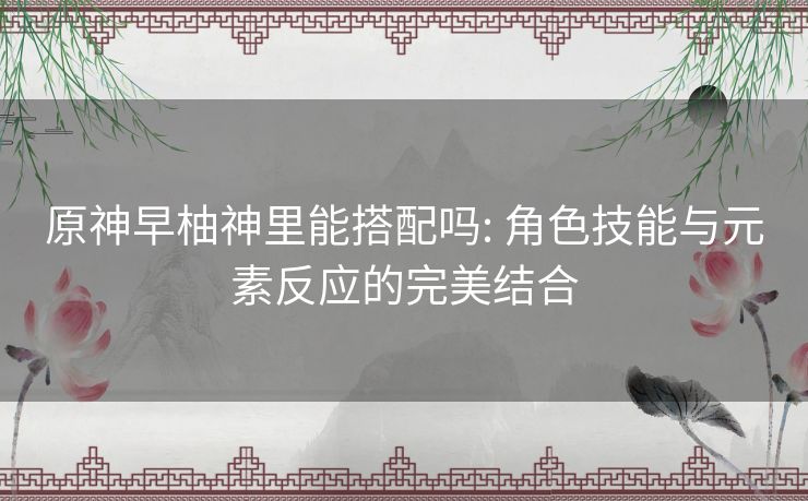 原神早柚神里能搭配吗: 角色技能与元素反应的完美结合 原神早柚神里能搭配吗: 角色技能与元素反应的完美结合