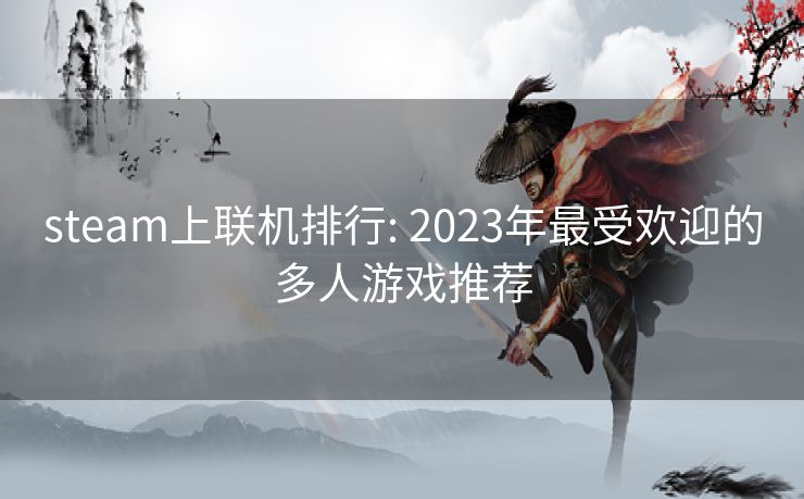 steam上联机排行: 2023年最受欢迎的多人游戏推荐 steam上联机排行: 2023年最受欢迎的多人游戏推荐