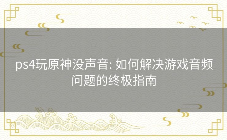 ps4玩原神没声音: 如何解决游戏音频问题的终极指南 ps4玩原神没声音: 如何解决游戏音频问题的终极指南