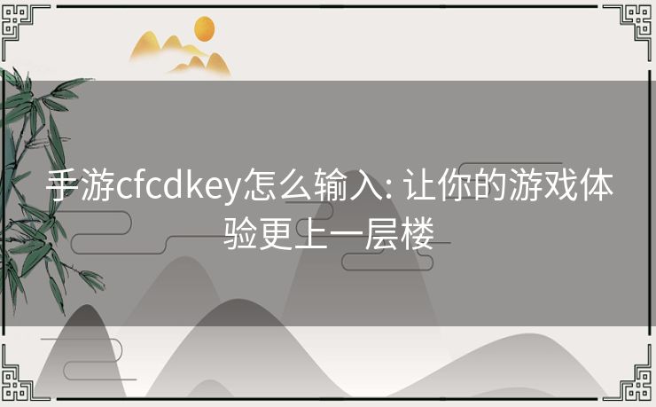 手游cfcdkey怎么输入: 让你的游戏体验更上一层楼