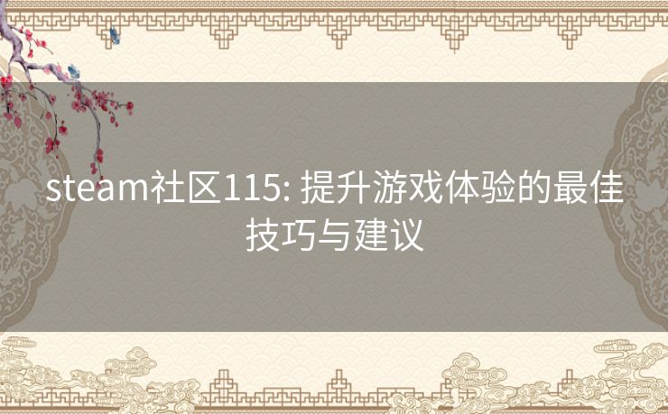steam社区115: 提升游戏体验的最佳技巧与建议 steam社区115: 提升游戏体验的最佳技巧与建议