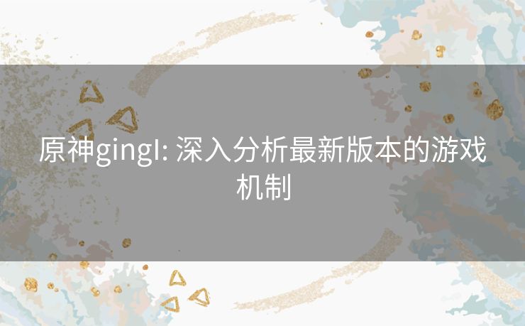 原神gingI: 深入分析最新版本的游戏机制 原神gingI: 深入分析最新版本的游戏机制
