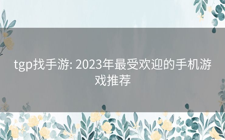 tgp找手游: 2023年最受欢迎的手机游戏推荐 tgp找手游: 2023年最受欢迎的手机游戏推荐