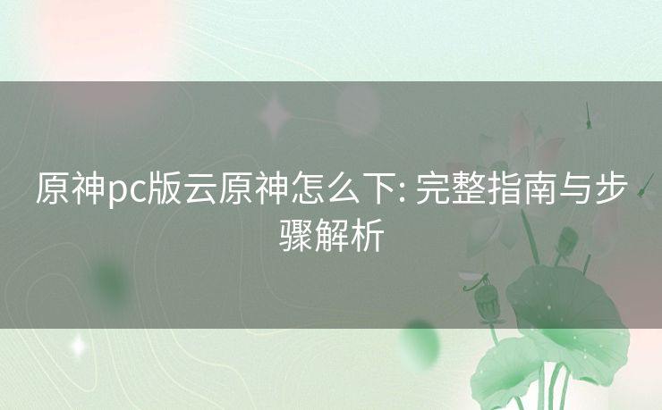 原神pc版云原神怎么下: 完整指南与步骤解析 原神pc版云原神怎么下: 完整指南与步骤解析