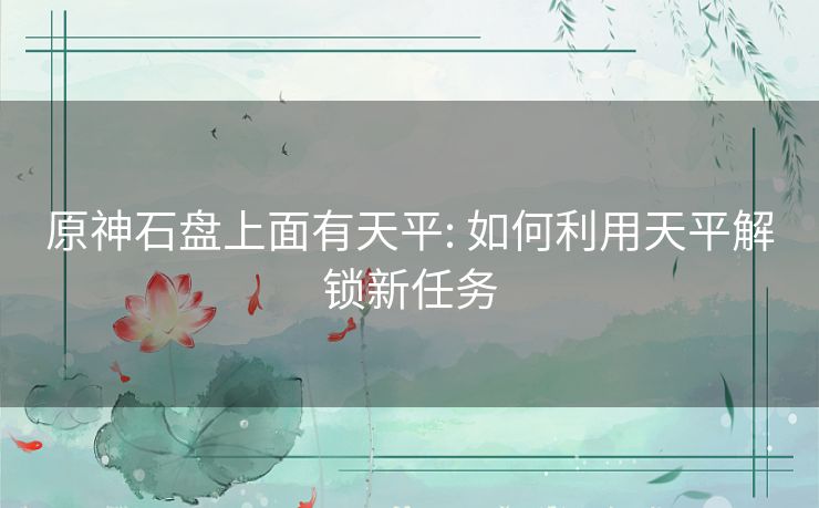 原神石盘上面有天平: 如何利用天平解锁新任务 原神石盘上面有天平: 如何利用天平解锁新任务
