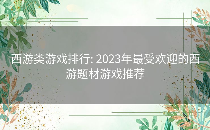 西游类游戏排行: 2023年最受欢迎的西游题材游戏推荐 西游类游戏排行: 2023年最受欢迎的西游题材游戏推荐