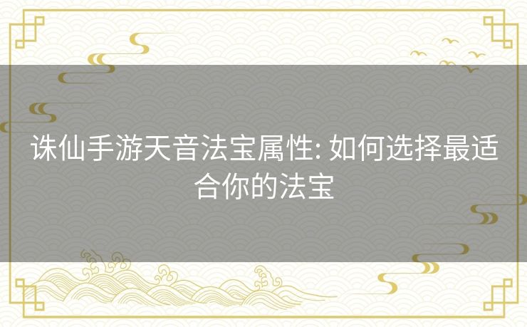 诛仙手游天音法宝属性: 如何选择最适合你的法宝 诛仙手游天音法宝属性: 如何选择最适合你的法宝