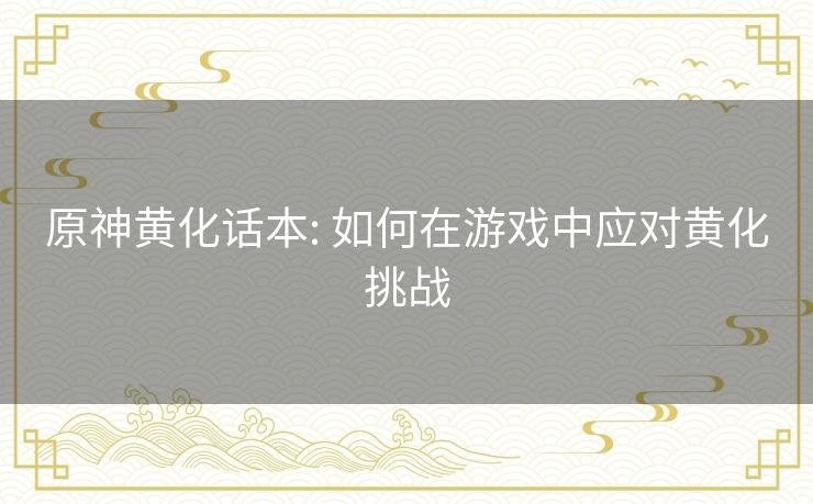 原神黄化话本: 如何在游戏中应对黄化挑战 原神黄化话本: 如何在游戏中应对黄化挑战