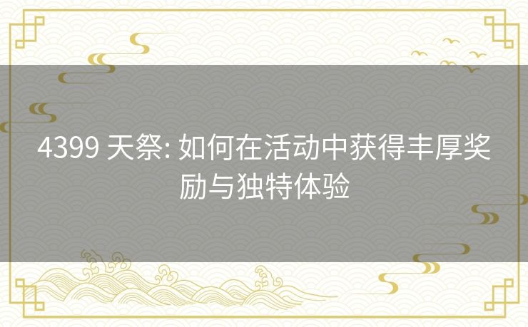 4399 天祭: 如何在活动中获得丰厚奖励与独特体验 4399 天祭: 如何在活动中获得丰厚奖励与独特体验